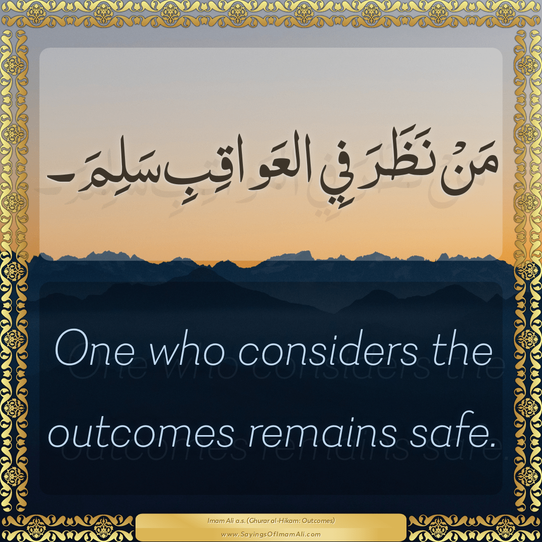 One who considers the outcomes remains safe.